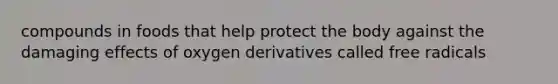compounds in foods that help protect the body against the damaging effects of oxygen derivatives called free radicals