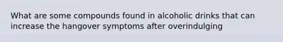 What are some compounds found in alcoholic drinks that can increase the hangover symptoms after overindulging