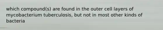 which compound(s) are found in the outer cell layers of mycobacterium tuberculosis, but not in most other kinds of bacteria