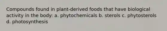 Compounds found in plant-derived foods that have biological activity in the body: a. phytochemicals b. sterols c. phytosterols d. photosynthesis