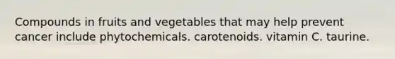 Compounds in fruits and vegetables that may help prevent cancer include phytochemicals. carotenoids. vitamin C. taurine.