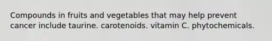 Compounds in fruits and vegetables that may help prevent cancer include taurine. carotenoids. vitamin C. phytochemicals.