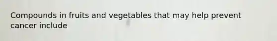 Compounds in fruits and vegetables that may help prevent cancer include