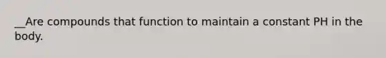 __Are compounds that function to maintain a constant PH in the body.
