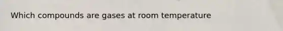 Which compounds are gases at room temperature