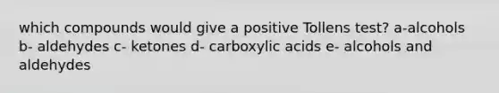 which compounds would give a positive Tollens test? a-alcohols b- aldehydes c- ketones d- carboxylic acids e- alcohols and aldehydes