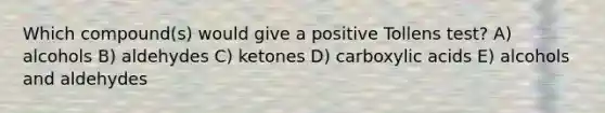 Which compound(s) would give a positive Tollens test? A) alcohols B) aldehydes C) ketones D) carboxylic acids E) alcohols and aldehydes