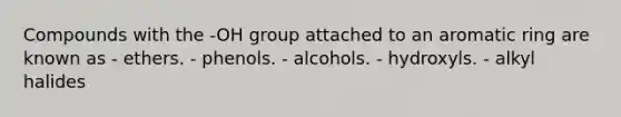 Compounds with the -OH group attached to an aromatic ring are known as - ethers. - phenols. - alcohols. - hydroxyls. - alkyl halides