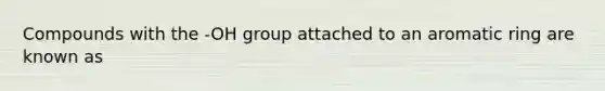 Compounds with the -OH group attached to an aromatic ring are known as