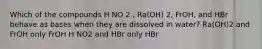 Which of the compounds H NO 2 , Ra(OH) 2, FrOH, and HBr behave as bases when they are dissolved in water? Ra(OH)2 and FrOH only FrOH H NO2 and HBr only HBr