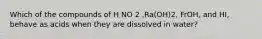 Which of the compounds of H NO 2 ,Ra(OH)2, FrOH, and HI, behave as acids when they are dissolved in water?