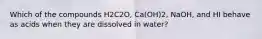 Which of the compounds H2C2O, Ca(OH)2, NaOH, and HI behave as acids when they are dissolved in water?