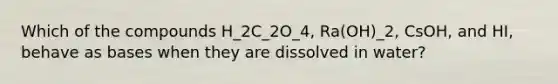 Which of the compounds H_2C_2O_4, Ra(OH)_2, CsOH, and HI, behave as bases when they are dissolved in water?