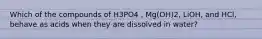 Which of the compounds of H3PO4 , Mg(OH)2, LiOH, and HCl, behave as acids when they are dissolved in water?