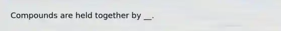 Compounds are held together by __.