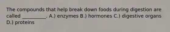 The compounds that help break down foods during digestion are called __________. A.) enzymes B.) hormones C.) digestive organs D.) proteins