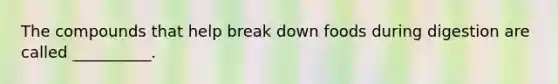 The compounds that help break down foods during digestion are called __________.