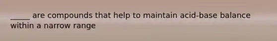 _____ are compounds that help to maintain acid-base balance within a narrow range