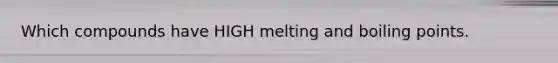 Which compounds have HIGH melting and boiling points.