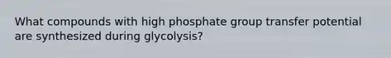 What compounds with high phosphate group transfer potential are synthesized during glycolysis?