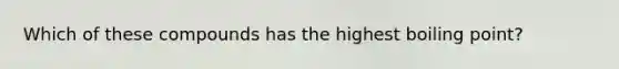 Which of these compounds has the highest boiling point?