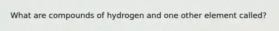 What are compounds of hydrogen and one other element called?