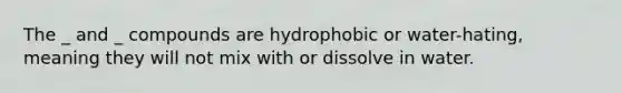 The _ and _ compounds are hydrophobic or water-hating, meaning they will not mix with or dissolve in water.