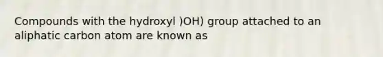 Compounds with the hydroxyl )OH) group attached to an aliphatic carbon atom are known as