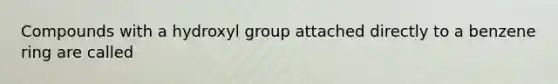 Compounds with a hydroxyl group attached directly to a benzene ring are called