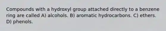 Compounds with a hydroxyl group attached directly to a benzene ring are called A) alcohols. B) aromatic hydrocarbons. C) ethers. D) phenols.