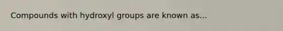 Compounds with hydroxyl groups are known as...