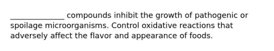 ______________ compounds inhibit the growth of pathogenic or spoilage microorganisms. Control oxidative reactions that adversely affect the flavor and appearance of foods.