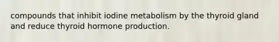 compounds that inhibit iodine metabolism by the thyroid gland and reduce thyroid hormone production.