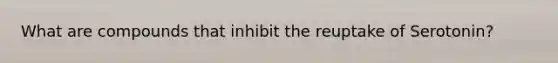 What are compounds that inhibit the reuptake of Serotonin?
