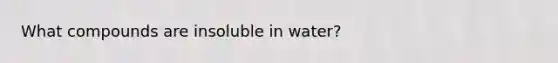 What compounds are insoluble in water?