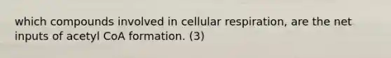 which compounds involved in cellular respiration, are the net inputs of acetyl CoA formation. (3)