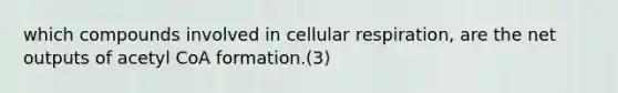 which compounds involved in cellular respiration, are the net outputs of acetyl CoA formation.(3)