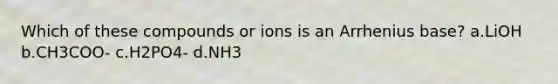 Which of these compounds or ions is an Arrhenius base? a.LiOH b.CH3COO- c.H2PO4- d.NH3