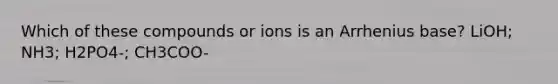 Which of these compounds or ions is an Arrhenius base? LiOH; NH3; H2PO4-; CH3COO-