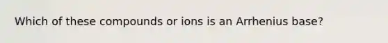 Which of these compounds or ions is an Arrhenius base?