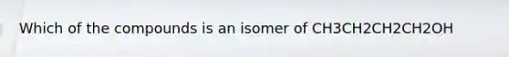 Which of the compounds is an isomer of CH3CH2CH2CH2OH