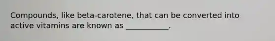 Compounds, like beta-carotene, that can be converted into active vitamins are known as ___________.