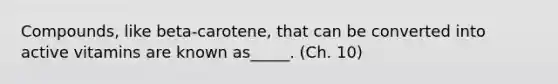 Compounds, like beta-carotene, that can be converted into active vitamins are known as_____. (Ch. 10)