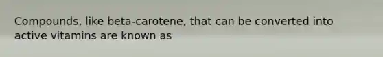 Compounds, like beta-carotene, that can be converted into active vitamins are known as