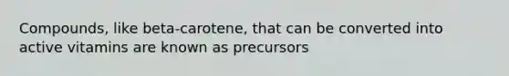 Compounds, like beta-carotene, that can be converted into active vitamins are known as precursors