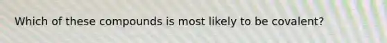Which of these compounds is most likely to be covalent?
