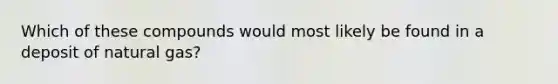 Which of these compounds would most likely be found in a deposit of natural gas?