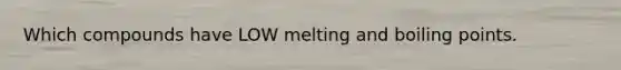 Which compounds have LOW melting and boiling points.