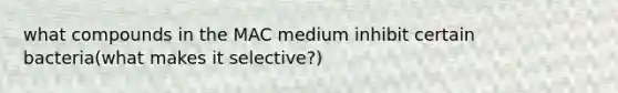 what compounds in the MAC medium inhibit certain bacteria(what makes it selective?)