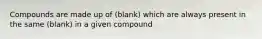 Compounds are made up of (blank) which are always present in the same (blank) in a given compound